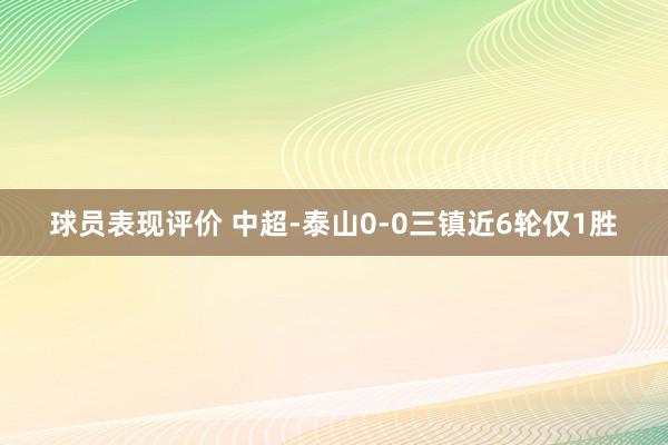 球员表现评价 中超-泰山0-0三镇近6轮仅1胜