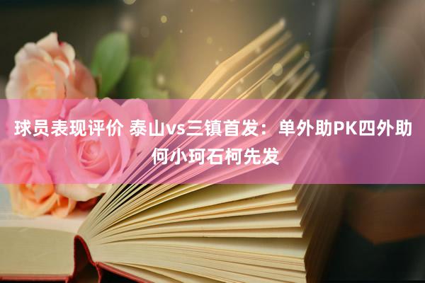 球员表现评价 泰山vs三镇首发：单外助PK四外助 何小珂石柯先发