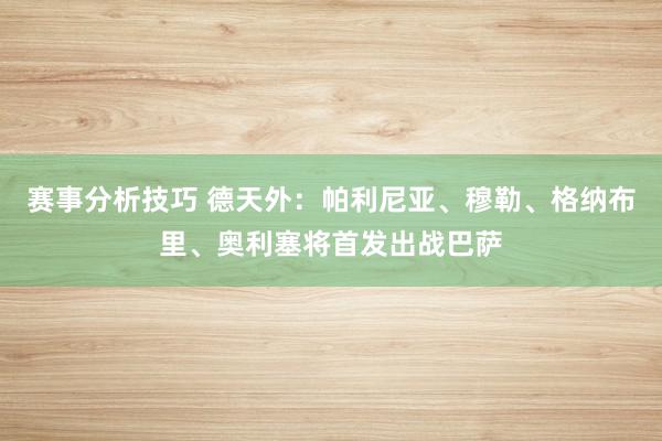 赛事分析技巧 德天外：帕利尼亚、穆勒、格纳布里、奥利塞将首发出战巴萨