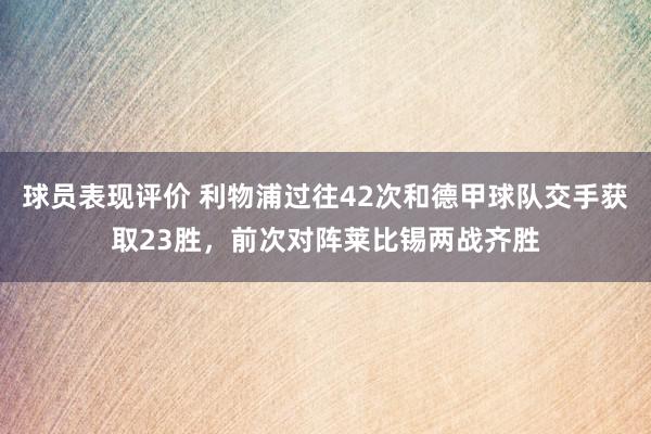 球员表现评价 利物浦过往42次和德甲球队交手获取23胜，前次对阵莱比锡两战齐胜