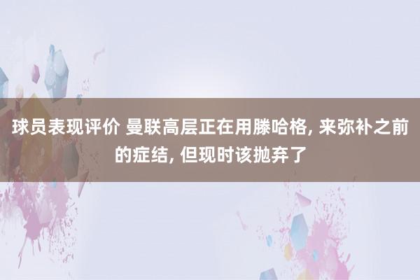 球员表现评价 曼联高层正在用滕哈格, 来弥补之前的症结, 但现时该抛弃了