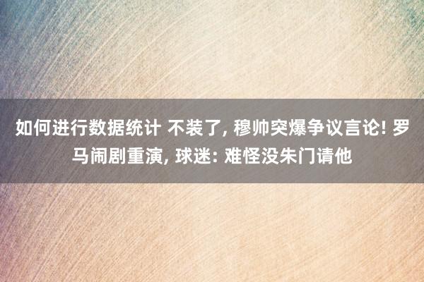 如何进行数据统计 不装了, 穆帅突爆争议言论! 罗马闹剧重演, 球迷: 难怪没朱门请他