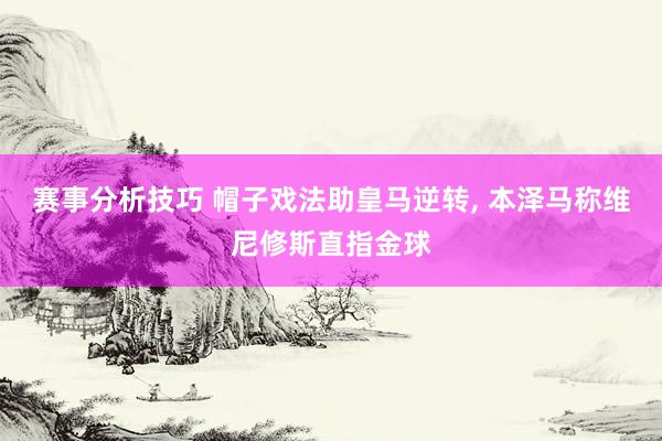 赛事分析技巧 帽子戏法助皇马逆转, 本泽马称维尼修斯直指金球