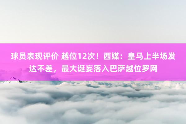 球员表现评价 越位12次！西媒：皇马上半场发达不差，最大诞妄落入巴萨越位罗网