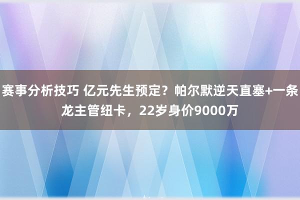 赛事分析技巧 亿元先生预定？帕尔默逆天直塞+一条龙主管纽卡，22岁身价9000万