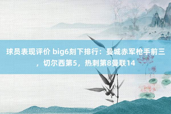 球员表现评价 big6刻下排行：曼城赤军枪手前三，切尔西第5，热刺第8曼联14