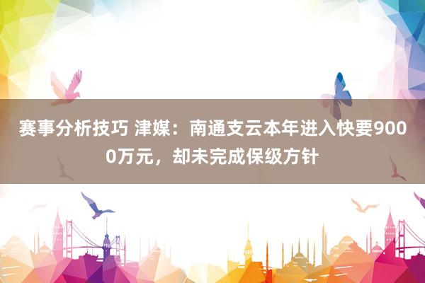 赛事分析技巧 津媒：南通支云本年进入快要9000万元，却未完成保级方针