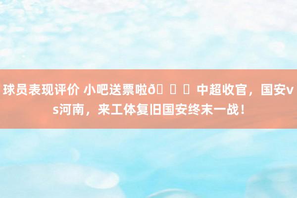 球员表现评价 小吧送票啦🎁中超收官，国安vs河南，来工体复旧国安终末一战！