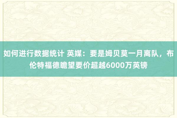 如何进行数据统计 英媒：要是姆贝莫一月离队，布伦特福德瞻望要价超越6000万英镑