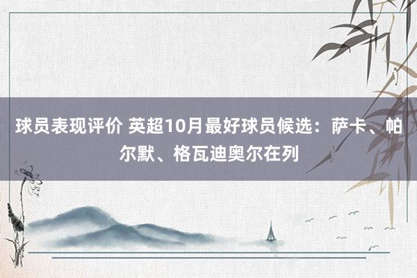 球员表现评价 英超10月最好球员候选：萨卡、帕尔默、格瓦迪奥尔在列