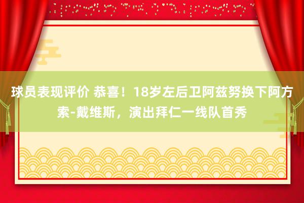 球员表现评价 恭喜！18岁左后卫阿兹努换下阿方索-戴维斯，演出拜仁一线队首秀