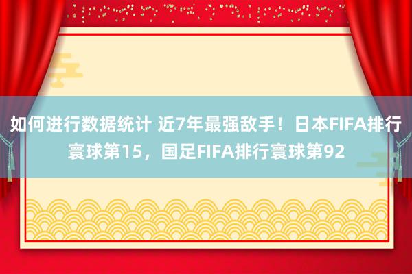 如何进行数据统计 近7年最强敌手！日本FIFA排行寰球第15，国足FIFA排行寰球第92