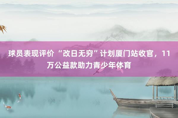 球员表现评价 “改日无穷”计划厦门站收官，11万公益款助力青少年体育