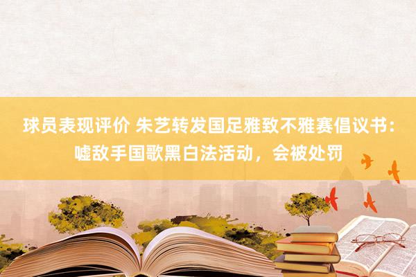 球员表现评价 朱艺转发国足雅致不雅赛倡议书：嘘敌手国歌黑白法活动，会被处罚