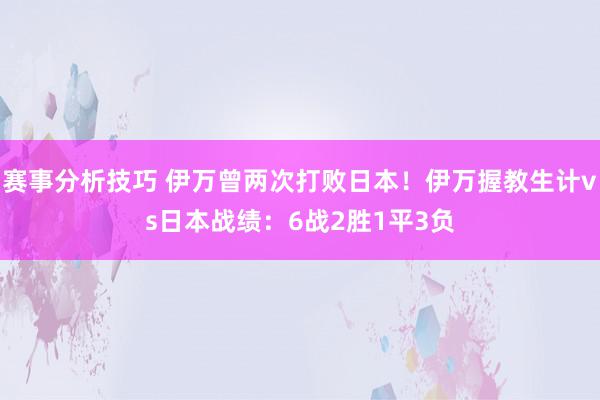 赛事分析技巧 伊万曾两次打败日本！伊万握教生计vs日本战绩：6战2胜1平3负