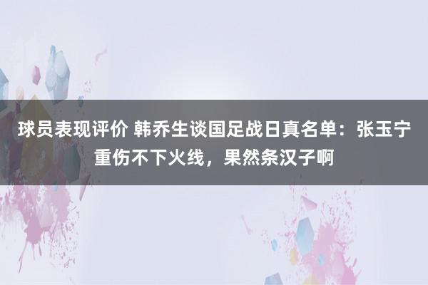 球员表现评价 韩乔生谈国足战日真名单：张玉宁重伤不下火线，果然条汉子啊