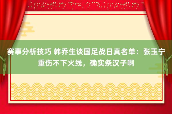 赛事分析技巧 韩乔生谈国足战日真名单：张玉宁重伤不下火线，确实条汉子啊