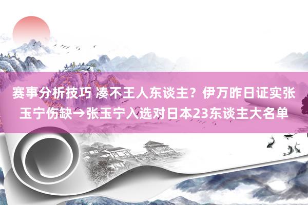 赛事分析技巧 凑不王人东谈主？伊万昨日证实张玉宁伤缺→张玉宁入选对日本23东谈主大名单