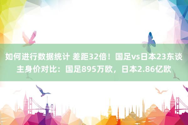 如何进行数据统计 差距32倍！国足vs日本23东谈主身价对比：国足895万欧，日本2.86亿欧