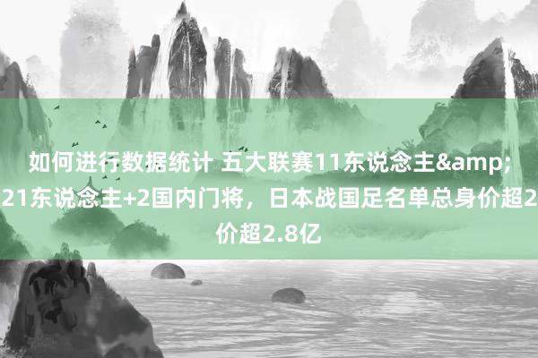 如何进行数据统计 五大联赛11东说念主&旅欧21东说念主+2国内门将，日本战国足名单总身价超2.8亿