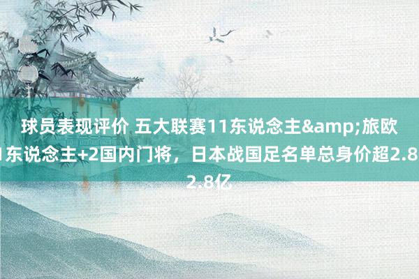 球员表现评价 五大联赛11东说念主&旅欧21东说念主+2国内门将，日本战国足名单总身价超2.8亿