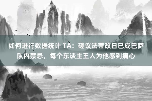 如何进行数据统计 TA：磋议法蒂改日已成巴萨队内禁忌，每个东谈主王人为他感到痛心