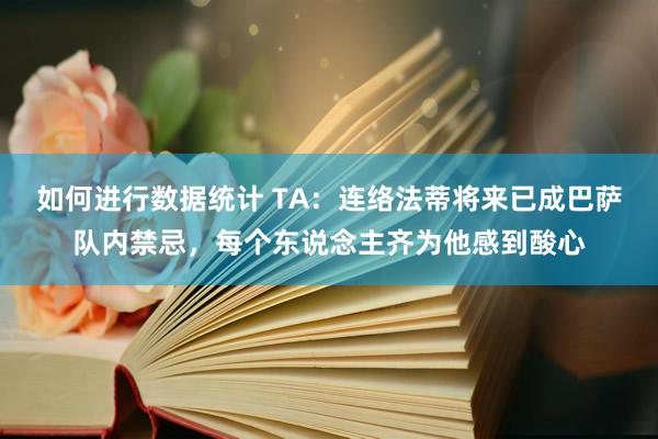 如何进行数据统计 TA：连络法蒂将来已成巴萨队内禁忌，每个东说念主齐为他感到酸心