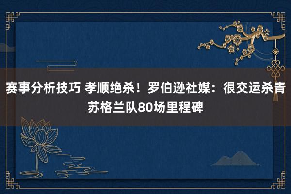 赛事分析技巧 孝顺绝杀！罗伯逊社媒：很交运杀青苏格兰队80场里程碑