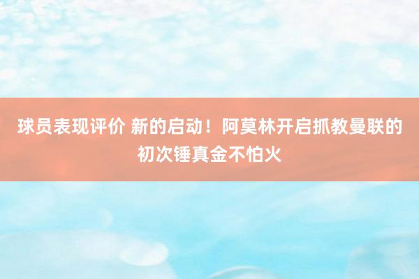 球员表现评价 新的启动！阿莫林开启抓教曼联的初次锤真金不怕火