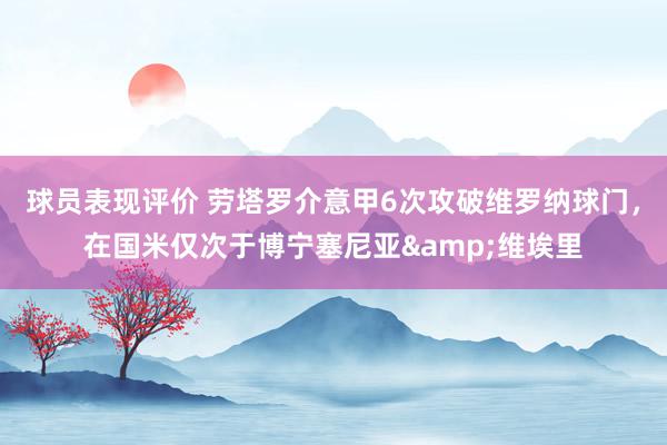 球员表现评价 劳塔罗介意甲6次攻破维罗纳球门，在国米仅次于博宁塞尼亚&维埃里