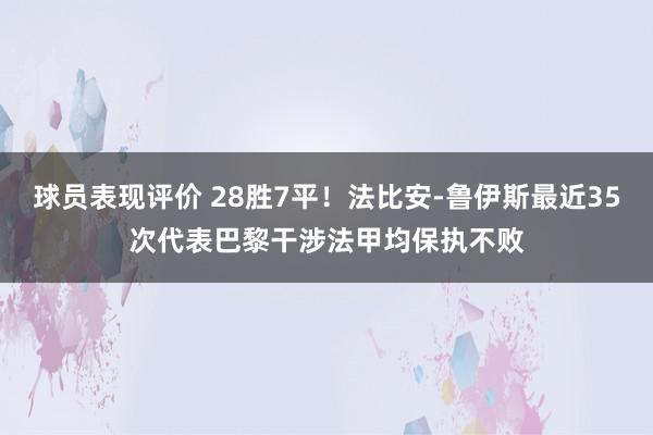 球员表现评价 28胜7平！法比安-鲁伊斯最近35次代表巴黎干涉法甲均保执不败