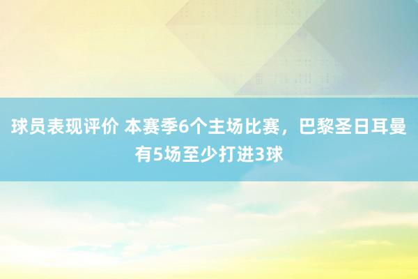 球员表现评价 本赛季6个主场比赛，巴黎圣日耳曼有5场至少打进3球