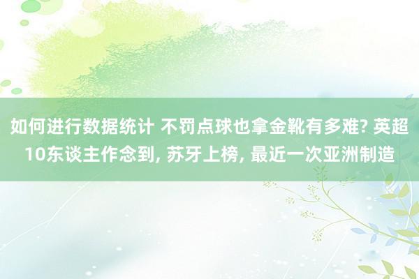 如何进行数据统计 不罚点球也拿金靴有多难? 英超10东谈主作念到, 苏牙上榜, 最近一次亚洲制造