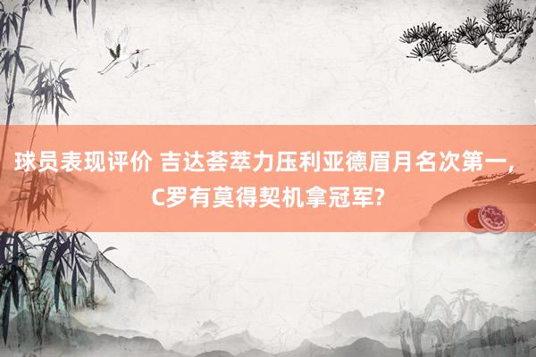 球员表现评价 吉达荟萃力压利亚德眉月名次第一, C罗有莫得契机拿冠军?