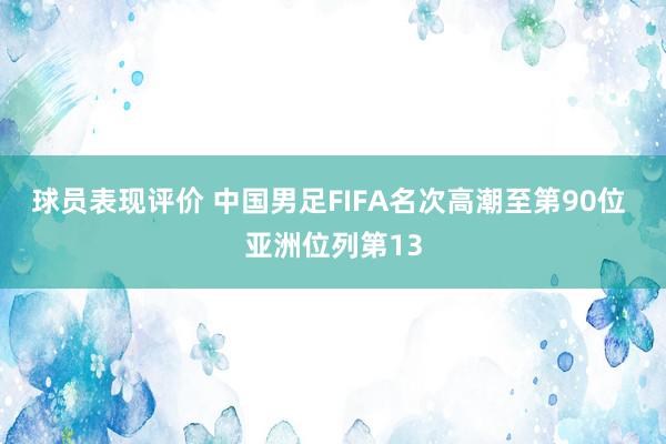 球员表现评价 中国男足FIFA名次高潮至第90位 亚洲位列第13