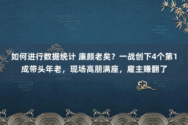 如何进行数据统计 廉颇老矣？一战创下4个第1成带头年老，现场高朋满座，雇主赚翻了