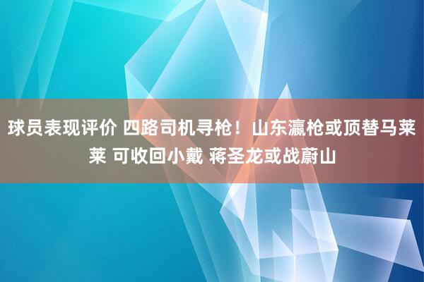 球员表现评价 四路司机寻枪！山东瀛枪或顶替马莱莱 可收回小戴 蒋圣龙或战蔚山