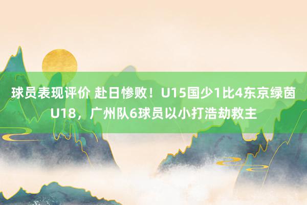 球员表现评价 赴日惨败！U15国少1比4东京绿茵U18，广州队6球员以小打浩劫救主