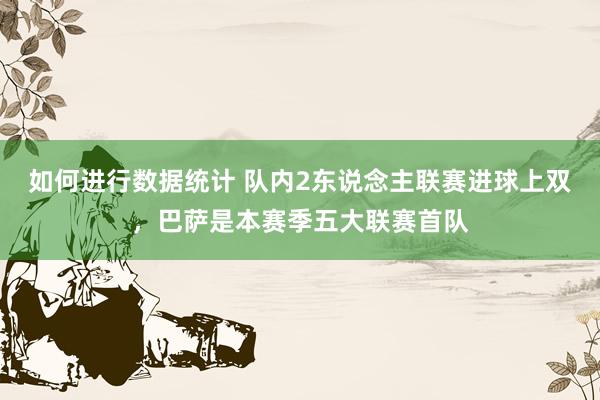 如何进行数据统计 队内2东说念主联赛进球上双，巴萨是本赛季五大联赛首队