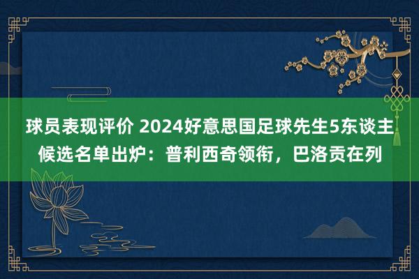 球员表现评价 2024好意思国足球先生5东谈主候选名单出炉：普利西奇领衔，巴洛贡在列