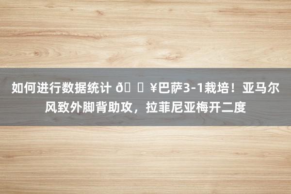 如何进行数据统计 🔥巴萨3-1栽培！亚马尔风致外脚背助攻，拉菲尼亚梅开二度