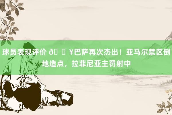 球员表现评价 🔥巴萨再次杰出！亚马尔禁区倒地造点，拉菲尼亚主罚射中