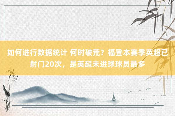 如何进行数据统计 何时破荒？福登本赛季英超已射门20次，是英超未进球球员最多