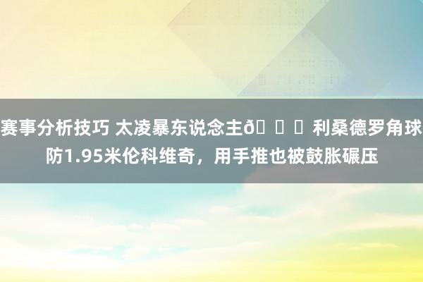 赛事分析技巧 太凌暴东说念主🙈利桑德罗角球防1.95米伦科维奇，用手推也被鼓胀碾压