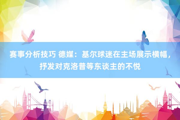 赛事分析技巧 德媒：基尔球迷在主场展示横幅，抒发对克洛普等东谈主的不悦