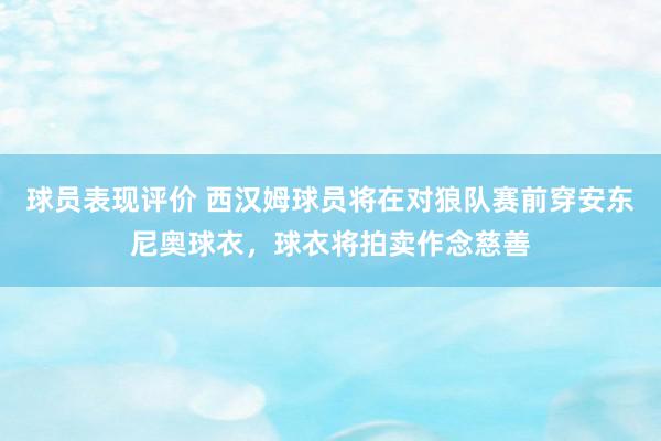 球员表现评价 西汉姆球员将在对狼队赛前穿安东尼奥球衣，球衣将拍卖作念慈善