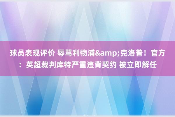 球员表现评价 辱骂利物浦&克洛普！官方：英超裁判库特严重违背契约 被立即解任