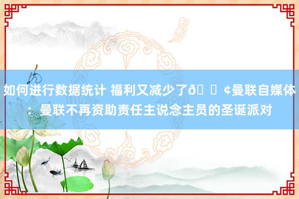 如何进行数据统计 福利又减少了😢曼联自媒体：曼联不再资助责任主说念主员的圣诞派对