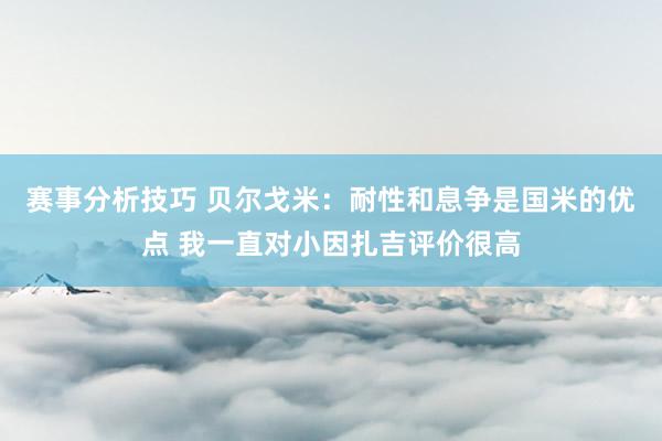 赛事分析技巧 贝尔戈米：耐性和息争是国米的优点 我一直对小因扎吉评价很高