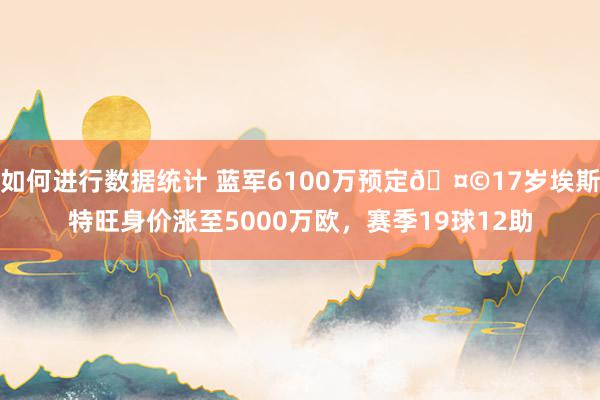 如何进行数据统计 蓝军6100万预定🤩17岁埃斯特旺身价涨至5000万欧，赛季19球12助